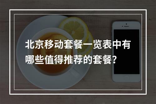北京移动套餐一览表中有哪些值得推荐的套餐?