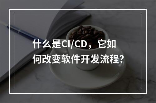 什么是CI/CD,它如何改变软件开发流程?