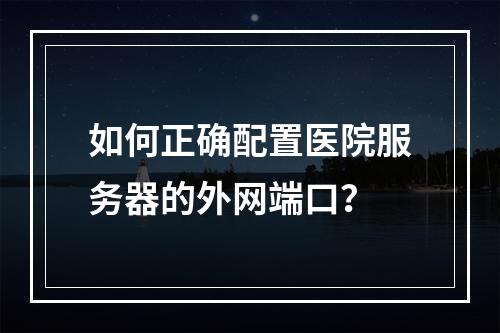 如何正确配置医院服务器的外网端口?
