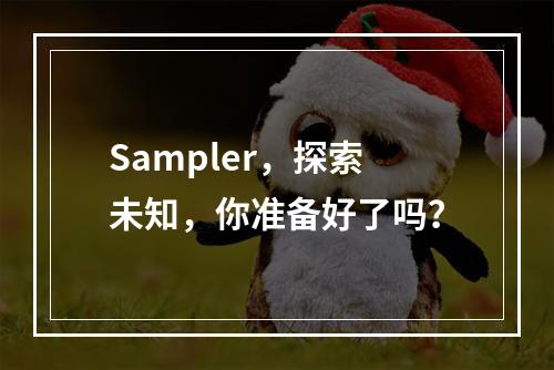 Sampler,探索未知,你准备好了吗?