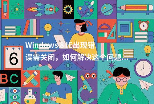Windows 8 IE出现错误需关闭,如何解决这个问题?
