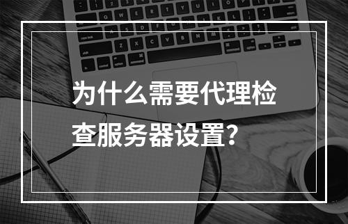 为什么需要代理检查服务器设置?