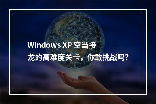Windows XP 空当接龙的高难度关卡,你敢挑战吗?