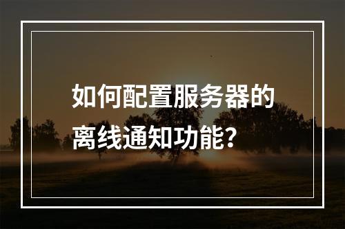 如何配置服务器的离线通知功能?