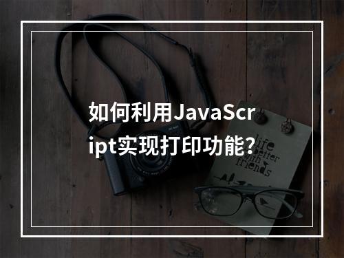 如何利用JavaScript实现打印功能?