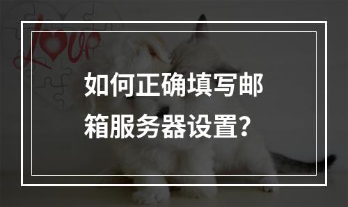 如何正确填写邮箱服务器设置?