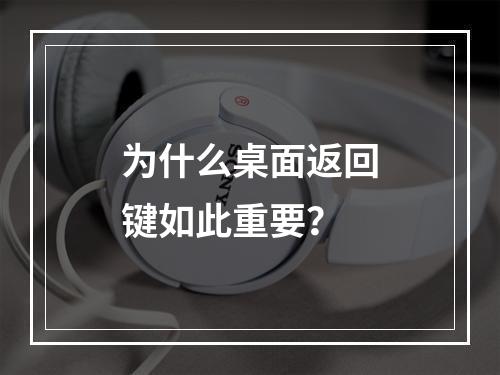 为什么桌面返回键如此重要?