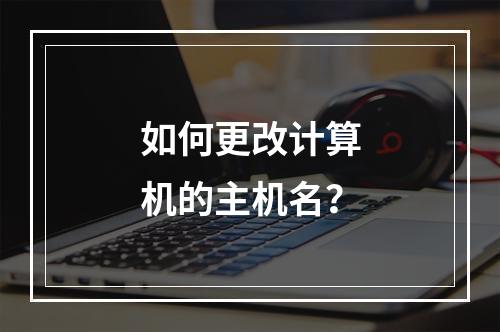 如何更改计算机的主机名?