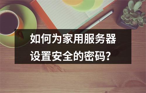 如何为家用服务器设置安全的密码?