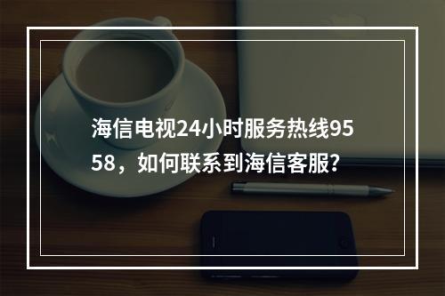 海信电视24小时服务热线9558,如何联系到海信客服?