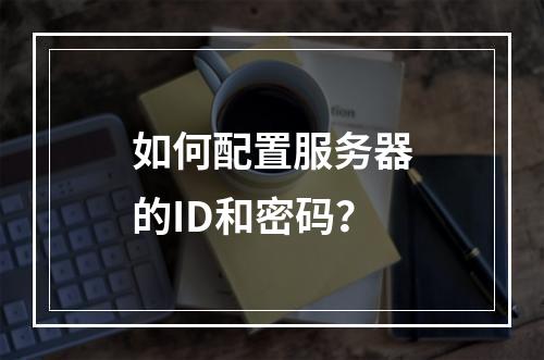 如何配置服务器的ID和密码?