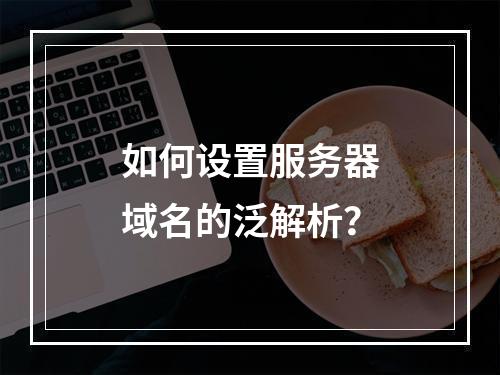 如何设置服务器域名的泛解析?