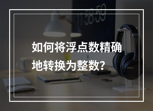 如何将浮点数精确地转换为整数?