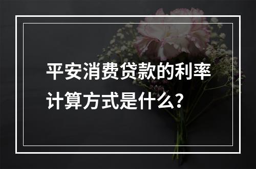 平安消费贷款的利率计算方式是什么?
