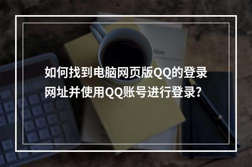 如何找到电脑网页版QQ的登录网址并使用QQ账号进行登录?