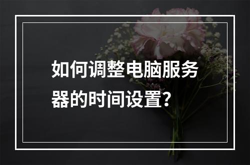 如何调整电脑服务器的时间设置?