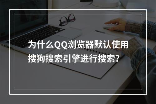 为什么QQ浏览器默认使用搜狗搜索引擎进行搜索?