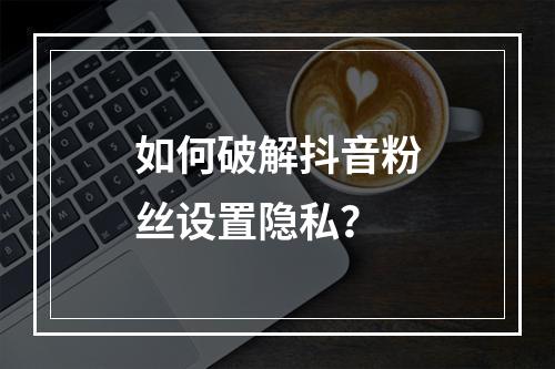 如何破解抖音粉丝设置隐私?