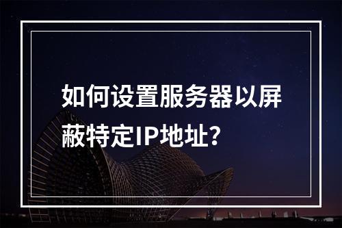如何设置服务器以屏蔽特定IP地址?