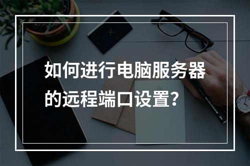 如何进行电脑服务器的远程端口设置?