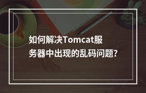 如何解决Tomcat服务器中出现的乱码问题?