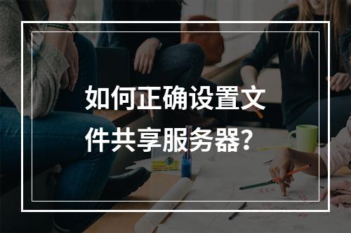 如何正确设置文件共享服务器?