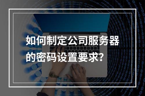 如何制定公司服务器的密码设置要求?