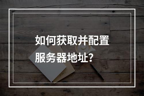 如何获取并配置服务器地址?