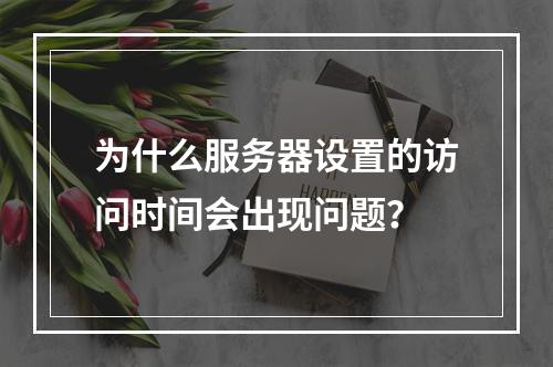 为什么服务器设置的访问时间会出现问题?