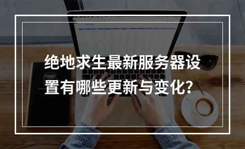 绝地求生最新服务器设置有哪些更新与变化?