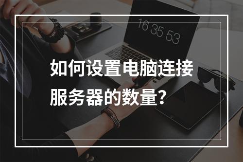如何设置电脑连接服务器的数量?
