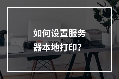如何设置服务器本地打印?