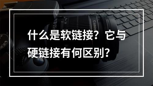 什么是软链接?它与硬链接有何区别?