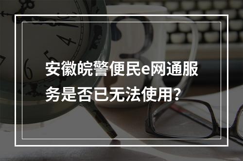 安徽皖警便民e网通服务是否已无法使用?
