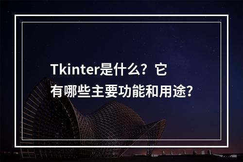 Tkinter是什么?它有哪些主要功能和用途?