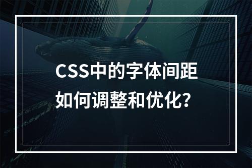 CSS中的字体间距如何调整和优化?