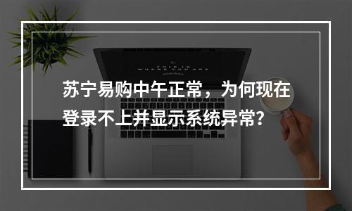 苏宁易购中午正常,为何现在登录不上并显示系统异常?