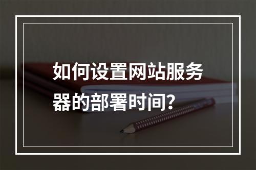 如何设置网站服务器的部署时间?