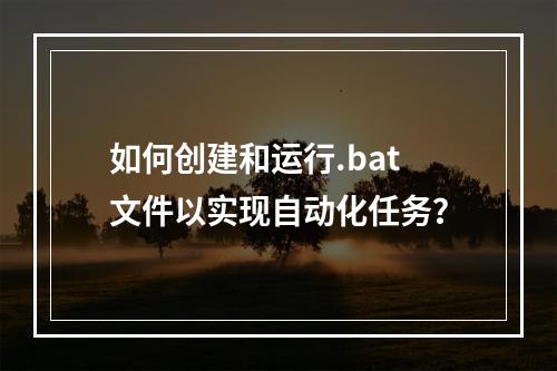 如何创建和运行.bat文件以实现自动化任务?