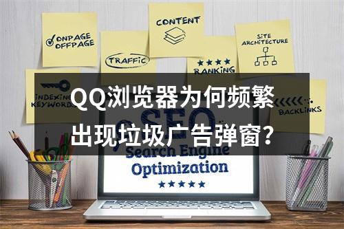 QQ浏览器为何频繁出现垃圾广告弹窗?