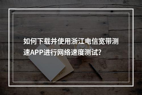 如何下载并使用浙江电信宽带测速APP进行网络速度测试?