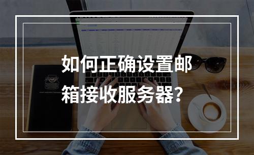 如何正确设置邮箱接收服务器?