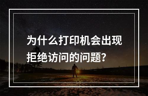 为什么打印机会出现拒绝访问的问题?