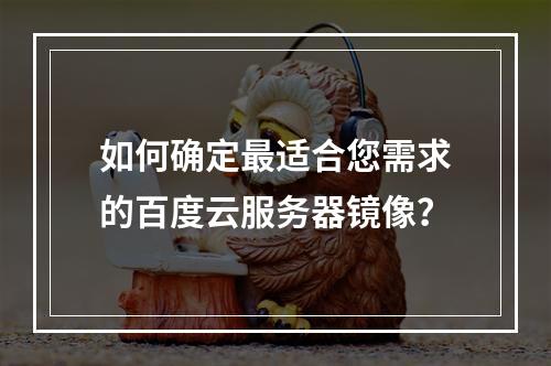 如何确定最适合您需求的百度云服务器镜像?