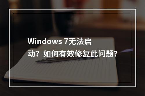 Windows 7无法启动?如何有效修复此问题?