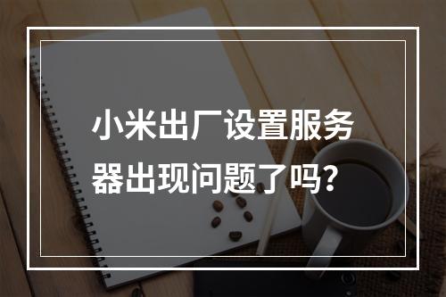 小米出厂设置服务器出现问题了吗?
