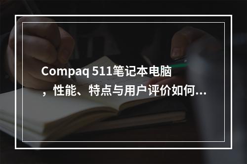 Compaq 511笔记本电脑,性能、特点与用户评价如何?