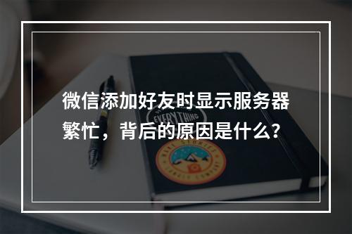 微信添加好友时显示服务器繁忙,背后的原因是什么?
