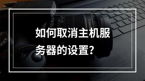 如何取消主机服务器的设置?