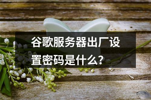谷歌服务器出厂设置密码是什么?